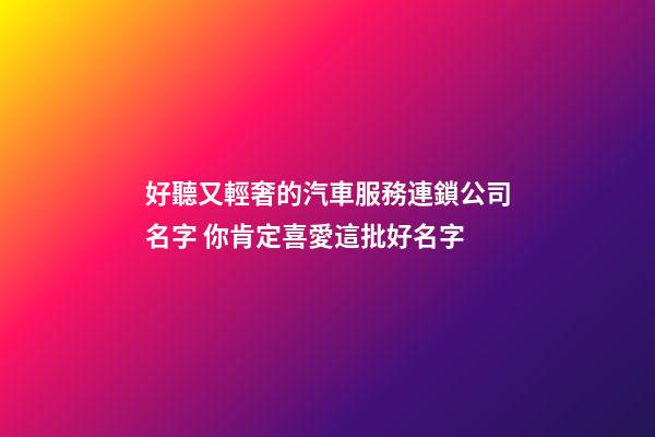 好聽又輕奢的汽車服務連鎖公司名字 你肯定喜愛這批好名字-第1張-公司起名-玄機派